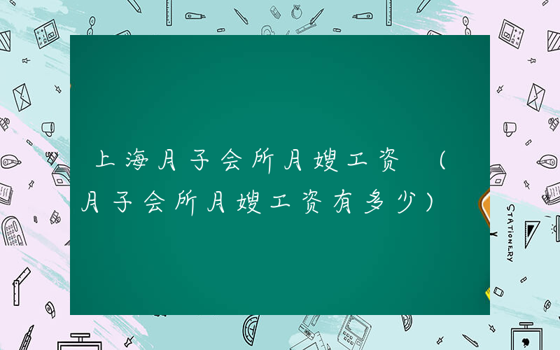 上海月子会所月嫂工资 (月子会所月嫂工资有多少)